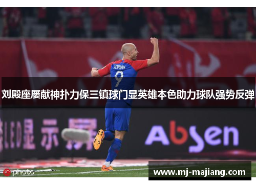 刘殿座屡献神扑力保三镇球门显英雄本色助力球队强势反弹