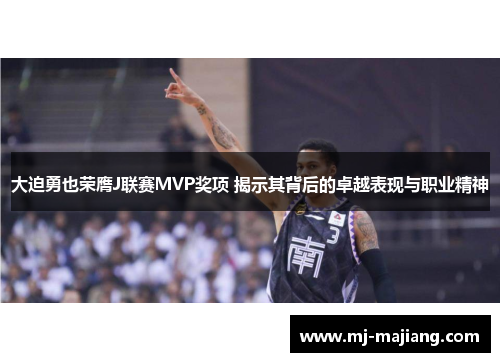 大迫勇也荣膺J联赛MVP奖项 揭示其背后的卓越表现与职业精神