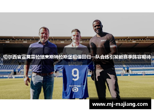 切尔西官宣莫雷拉结束斯特拉斯堡租借回归一队合练引发新赛季阵容期待