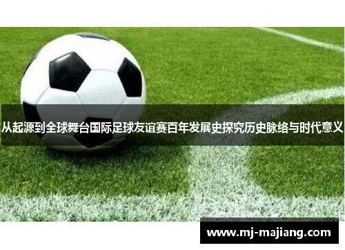 从起源到全球舞台国际足球友谊赛百年发展史探究历史脉络与时代意义