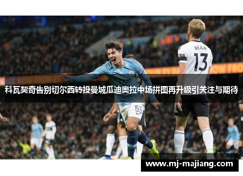 科瓦契奇告别切尔西转投曼城瓜迪奥拉中场拼图再升级引关注与期待