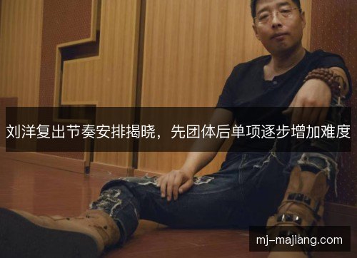 刘洋复出节奏安排揭晓，先团体后单项逐步增加难度